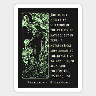 Friedrich Nietzsche: Art is not merely an imitation of the reality of nature, but in truth a metaphysical supplement to the reality of nature.. Magnet